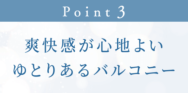 Point 3 爽快感が心地よいゆとりあるバルコニー
