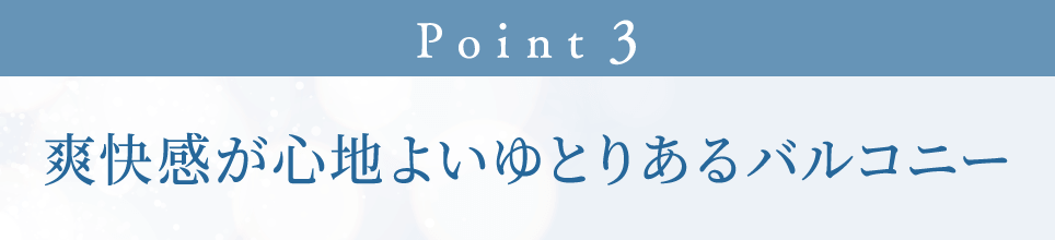 Point 3 爽快感が心地よいゆとりあるバルコニー